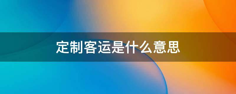 定制客运是什么意思（定制客运app）