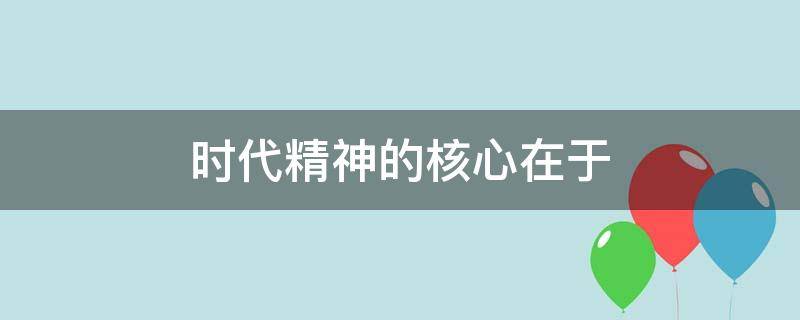 时代精神的核心在于（时代精神的核心在于实事求是）