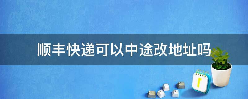 顺丰快递可以中途改地址吗 顺丰快递能不能中途改地址