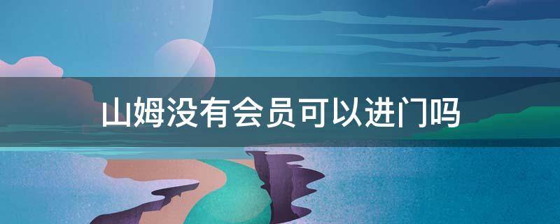 山姆没有会员可以进门吗（山姆没有会员可以进门吗）