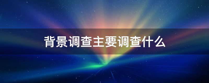 背景调查主要调查什么（银行招聘背景调查主要调查什么）
