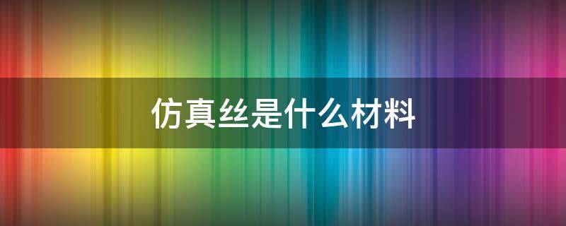 仿真丝是什么材料 仿真丝是什么材料制成的