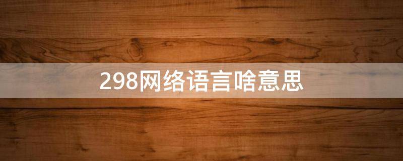 298网络语言啥意思 298网络语言啥意思298是什么意思?谐音?