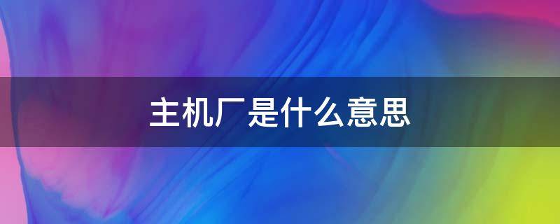主机厂是什么意思（主机厂是啥）