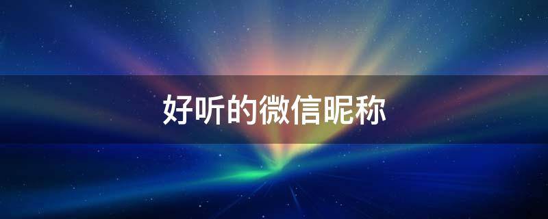 好听的微信昵称 好听的微信昵称女
