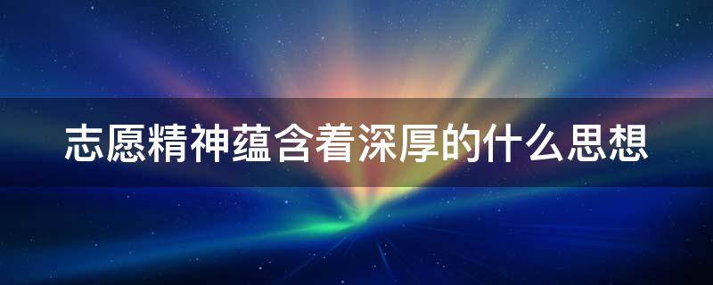 志愿精神蕴含着深厚的什么思想（志愿精神蕴含着深厚的什么思想和对社会什么的追求）