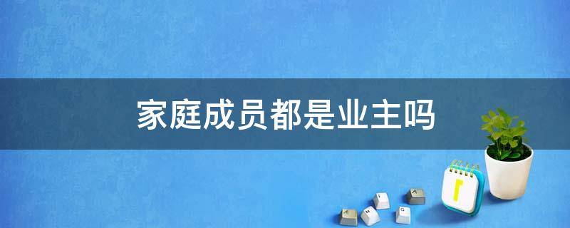 家庭成员都是业主吗 家庭成员都是业主吗怎么填