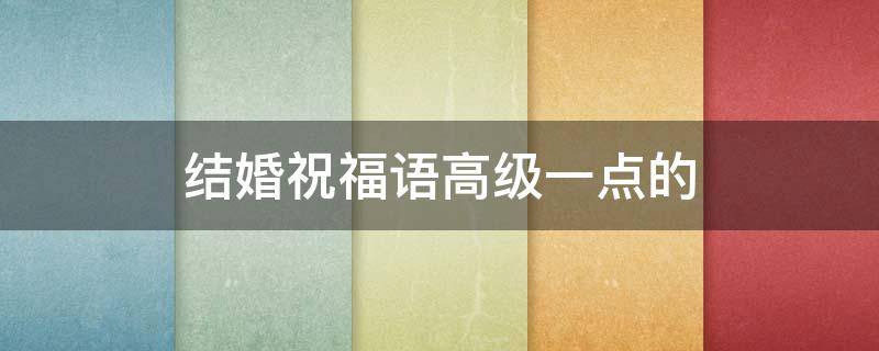 结婚祝福语高级一点的 结婚祝福语高级一点的简短