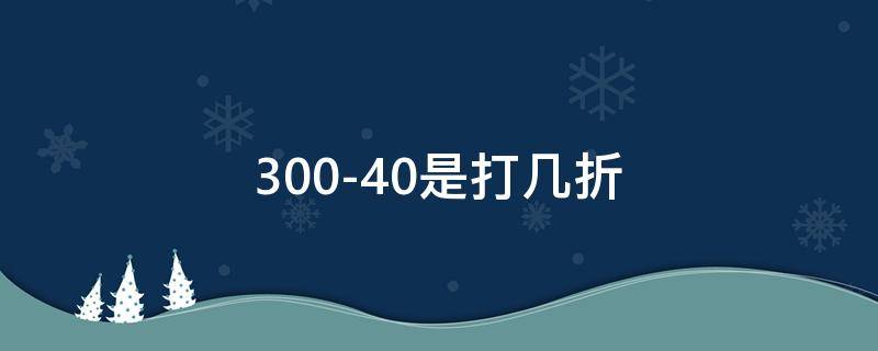300-40是打几折（300减40打几折）