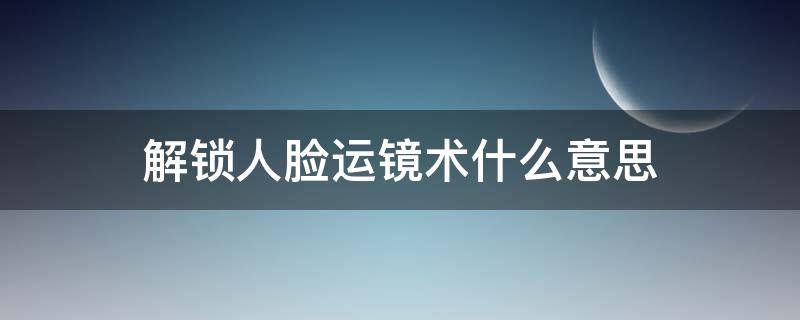 解锁人脸运镜术什么意思 人脸解锁的原理是什么
