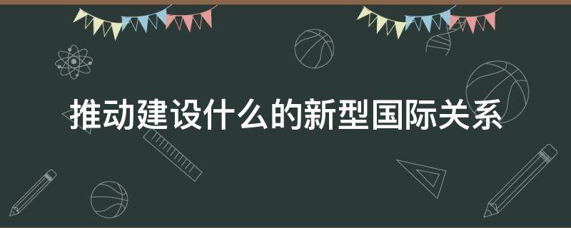 推动建设什么的新型国际关系（两个一百年奋斗目标是什么）