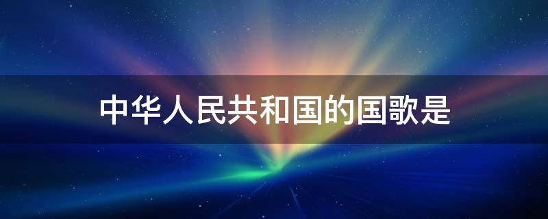 中华人民共和国的国歌是（中华人民共和国的国歌是哪首）