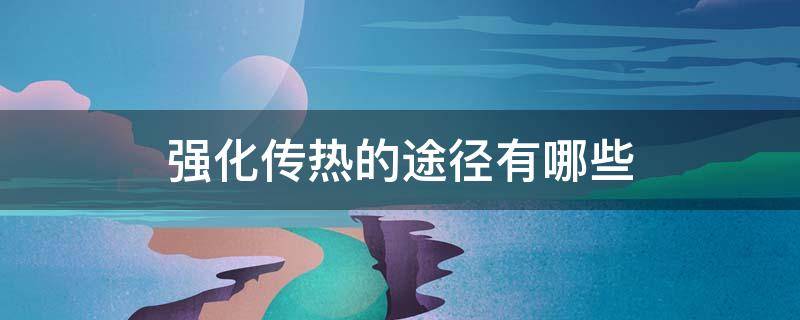 强化传热的途径有哪些 强化传热的途径有哪些?提高传热系数的方法有哪些?