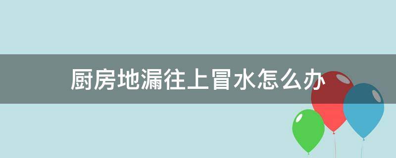 厨房地漏往上冒水怎么办（厨房漏水怎么找漏水点）