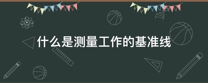 什么是测量工作的基准线 什么是测量工作的基准线选择题