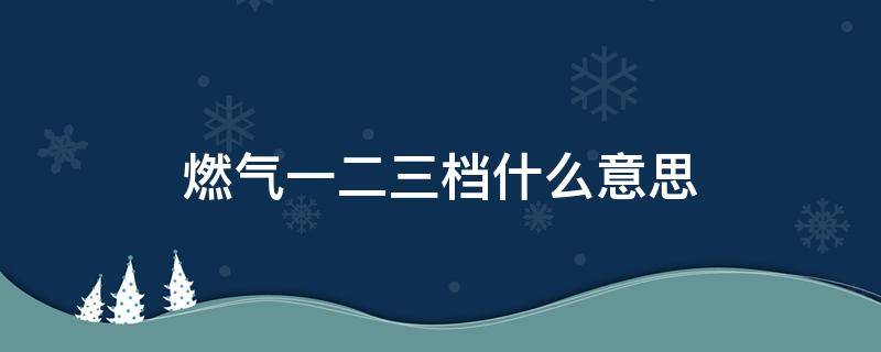 燃气一二三档什么意思（燃气一档二挡）