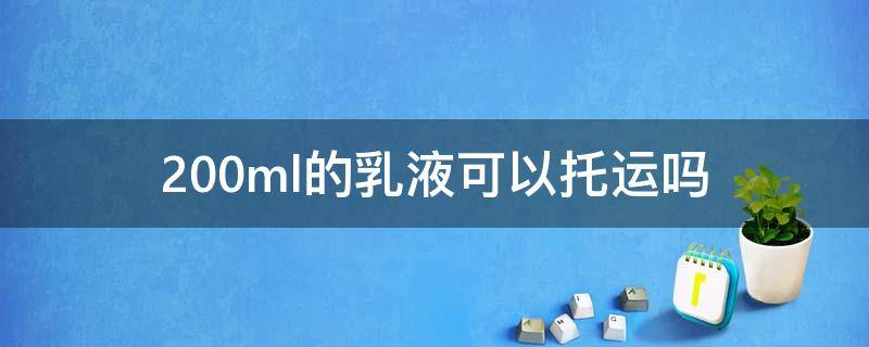 200ml的乳液可以托运吗 200毫升的水乳可以办理托运吗