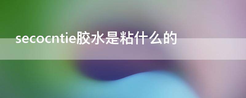 secocntie胶水是粘什么的 secocntie胶水主要粘什么