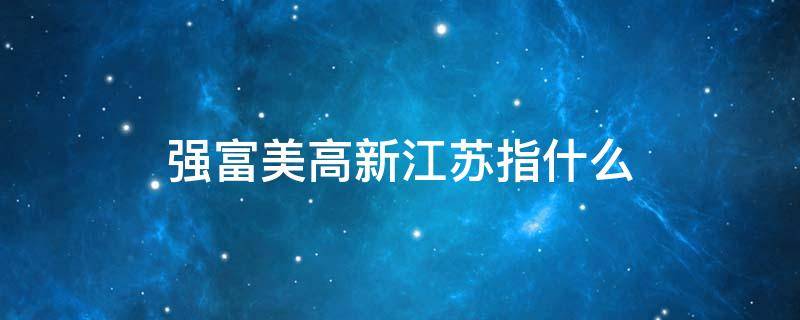 强富美高新江苏指什么（强富美高新南京指什么）