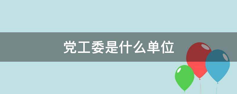 党工委是什么单位 机关党工委是什么单位