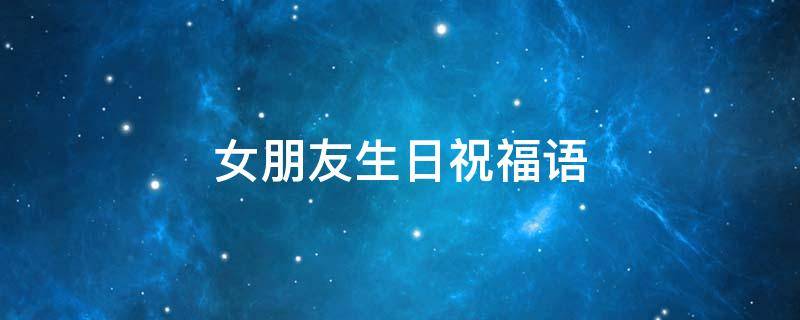 女朋友生日祝福语（女朋友生日祝福语高情商）