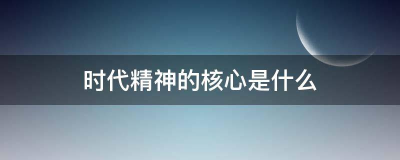 时代精神的核心是什么 我国当今时代精神的核心是什么