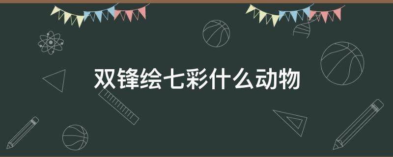 双锋绘七彩什么动物（双锋绘七彩什么动物最好看）