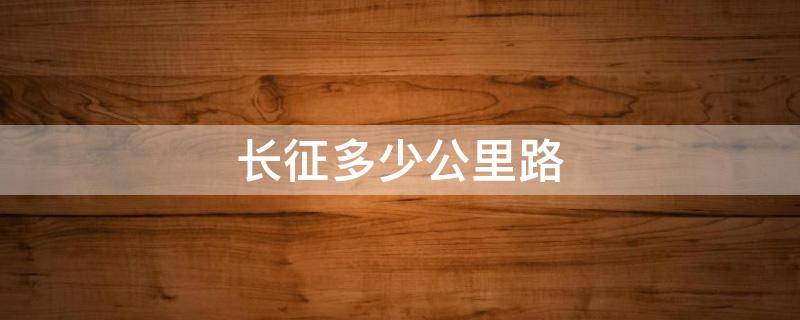 长征多少公里路（长征多少公里路走了多久）