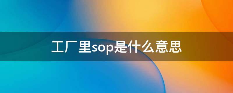 工厂里sop是什么意思（车间sop作业指导书）