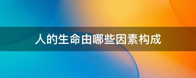 人的生命由哪些因素构成 人的生命由哪些因素构成 A 社会性