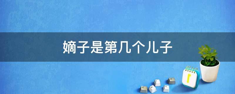 嫡子是第几个儿子 嫡子是第几个儿子的称呼