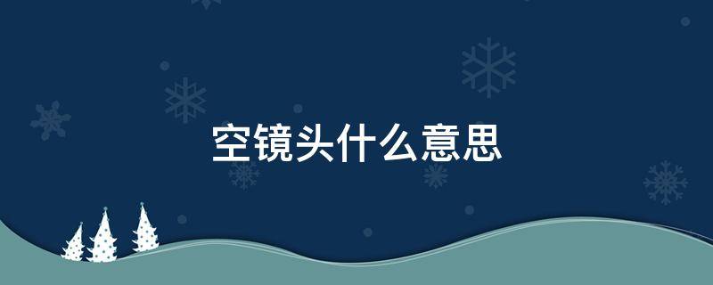 空镜头什么意思（空镜头啥意思）