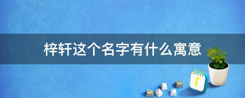 梓轩这个名字有什么寓意 梓轩这个名字有什么寓意吗女孩
