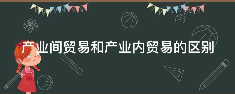 产业间贸易和产业内贸易的区别（产业间贸易和产业内贸易的区别举例）