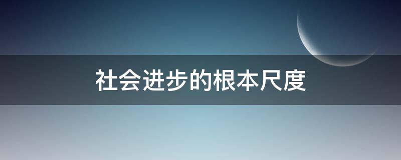 社会进步的根本尺度（生产力是衡量社会进步的根本尺度）