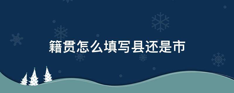 籍贯怎么填写县还是市（籍贯怎么填写县还是市还是省）