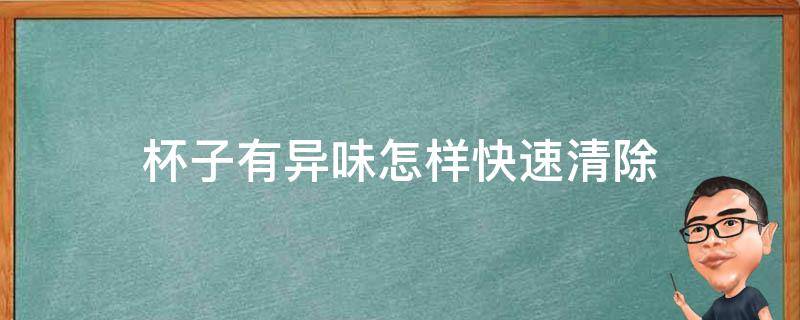 杯子有异味怎样快速清除（杯子有异味怎样快速清除洗外后直接使用）