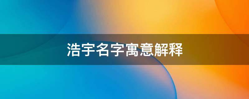 浩宇名字寓意解释（浩宇名字寓意解释缺什么）