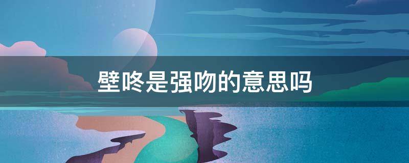 壁咚是强吻的意思吗（壁咚的正确姿势）