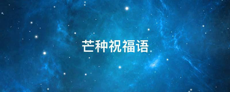 芒种祝福语（芒种祝福语大全简短2020最新芒种朋友圈文案说说问候语）