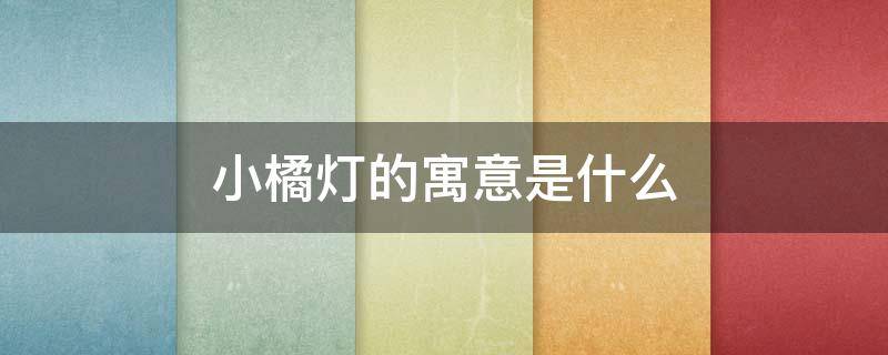 小橘灯的寓意是什么（小橘灯的寓意是什么呢）