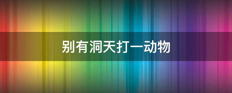别有洞天打一动物 别有洞天打一动物的生肖是什么