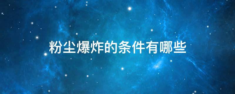 粉尘爆炸的条件有哪些 粉尘爆炸的条件有哪些(粉尘爆炸的条件