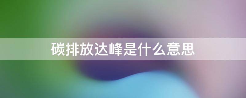 碳排放达峰是什么意思 碳排放达峰方案