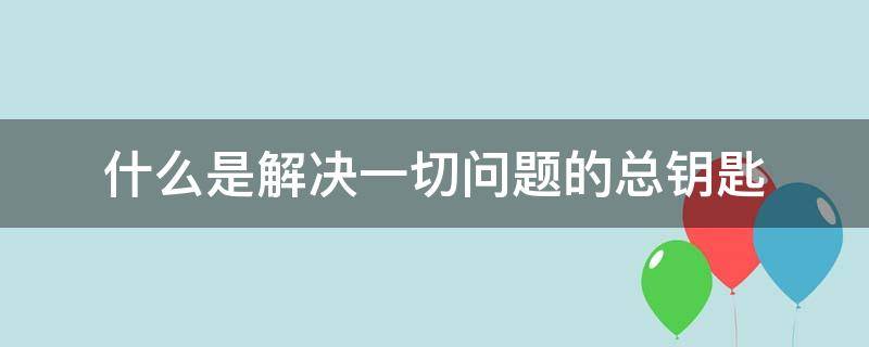 什么是解决一切问题的总钥匙?（什么是解决一切问题的总钥匙）
