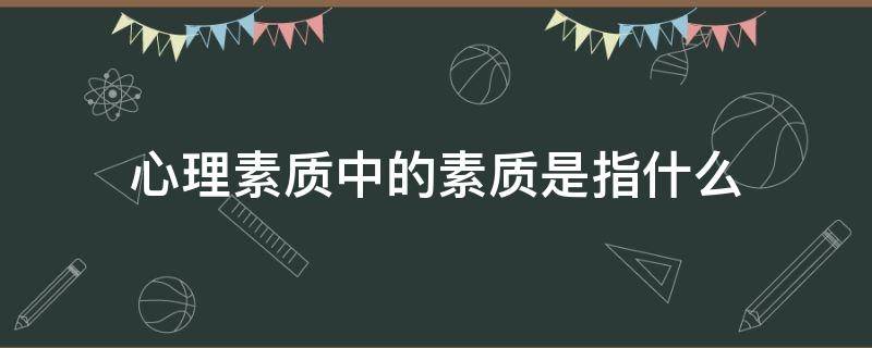 心理素质中的素质是指什么（心理素质中的素质是指什么?）