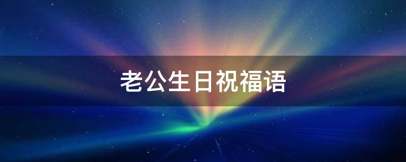 老公生日祝福语 老公生日祝福语简短精辟