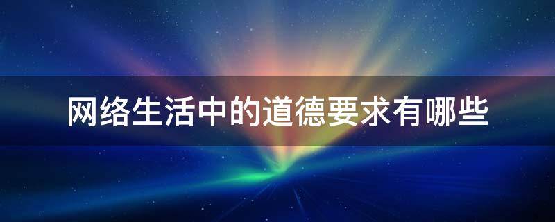 网络生活中的道德要求有哪些（网络生活中的道德要求有哪些思修）