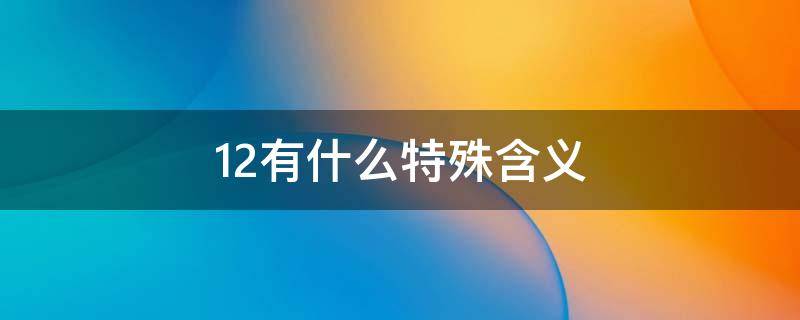 12有什么特殊含义（12有什么特殊含义吗?）