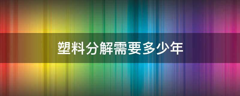 塑料分解需要多少年 塑料分解需要多少年
